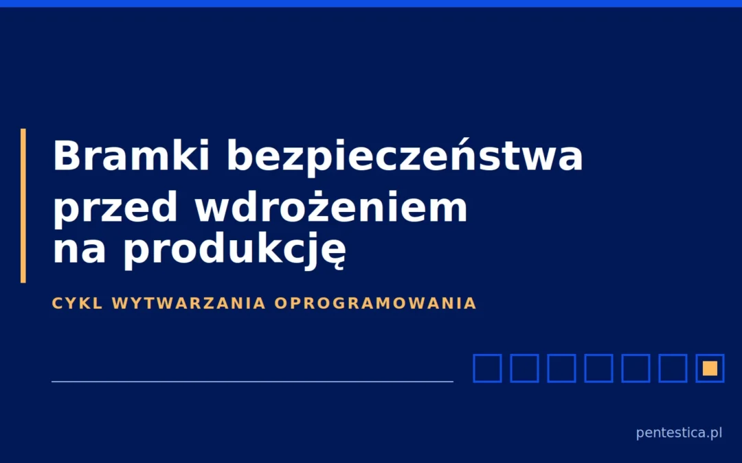 Bezpieczeństwo w cyklu wytwarzania oprogramowania: co sprawdzić przed wdrożeniem na produkcję